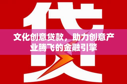 甘谷文化创意贷款，助力创意产业腾飞的金融引擎