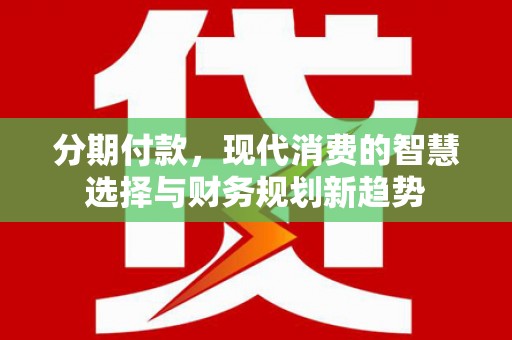 章丘分期付款，现代消费的智慧选择与财务规划新趋势